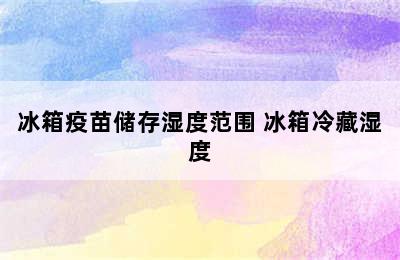 冰箱疫苗储存湿度范围 冰箱冷藏湿度